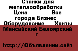 Станки для металлообработки › Цена ­ 20 000 - Все города Бизнес » Оборудование   . Ханты-Мансийский,Белоярский г.